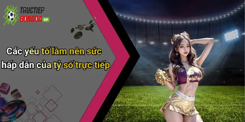 Các yếu tố làm nên sức hấp dẫn của tỷ số trực tiếp