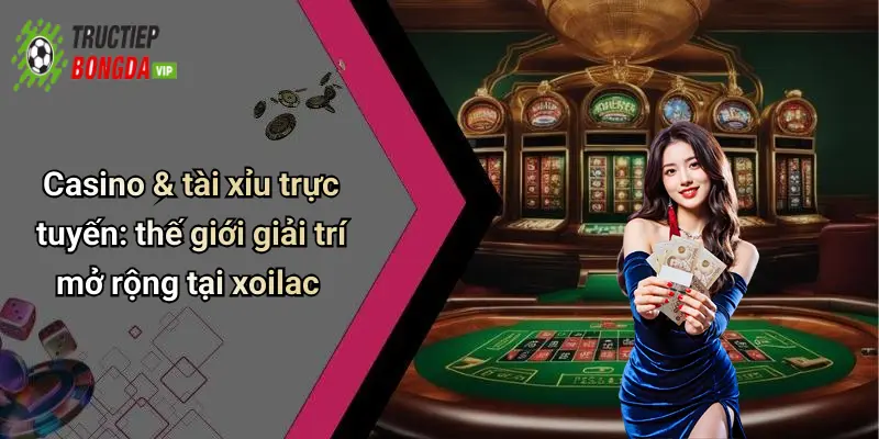 Casino & tài xỉu trực tuyến: thế giới giải trí mở rộng tại xoilac