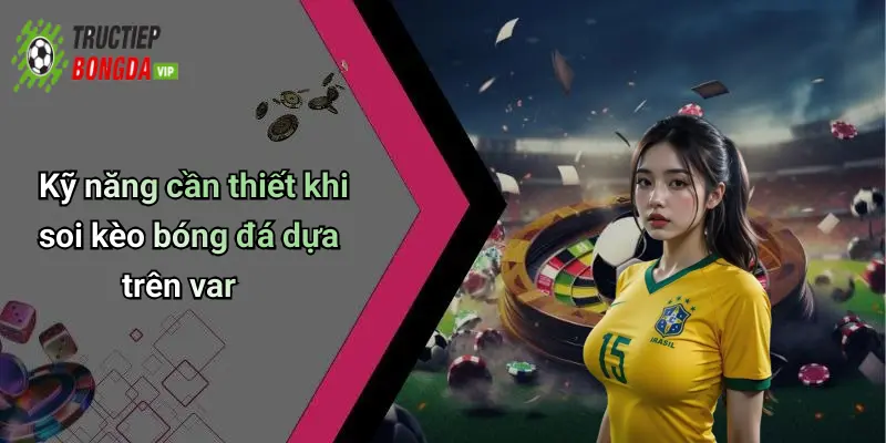 Kỹ năng cần thiết khi soi kèo bóng đá dựa trên var