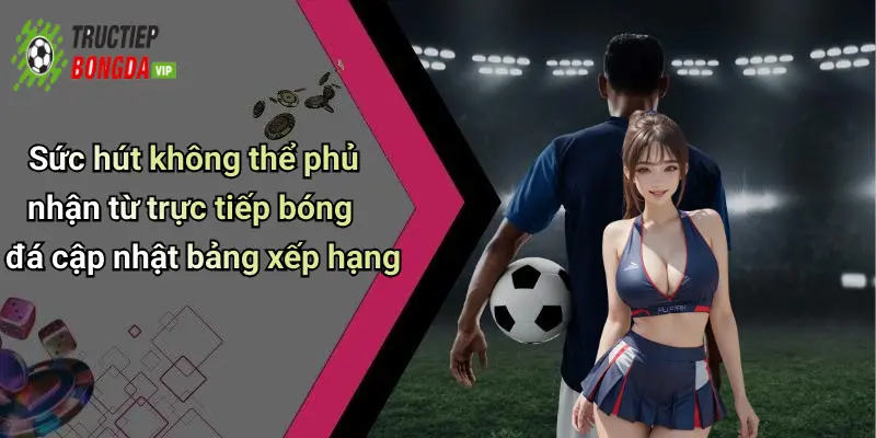 Sức hút không thể phủ nhận từ trực tiếp bóng đá cập nhật bảng xếp hạng