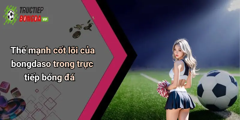 Thế mạnh cốt lõi của bongdaso trong trực tiếp bóng đá