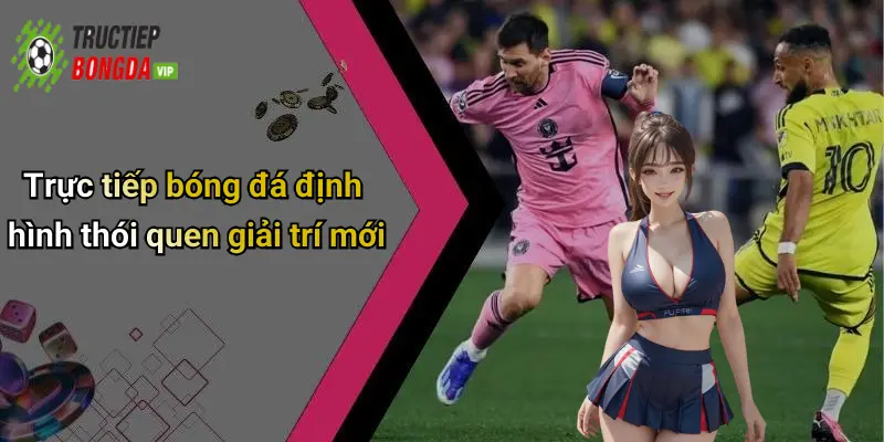 Trực tiếp bóng đá định hình thói quen giải trí mới