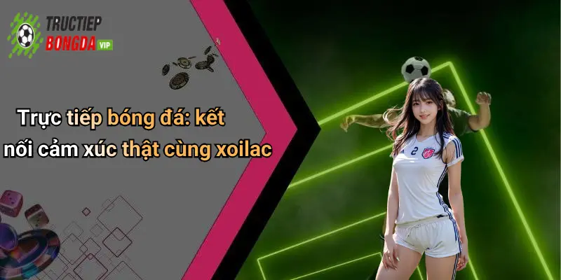 Trực tiếp bóng đá: kết nối cảm xúc thật cùng xoilac