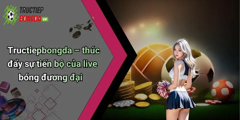 Tructiepbongda – thúc đẩy sự tiến bộ của live bóng đương đại