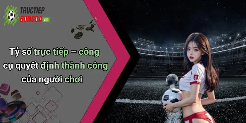 Tỷ số trực tiếp – công cụ quyết định thành công của người chơi