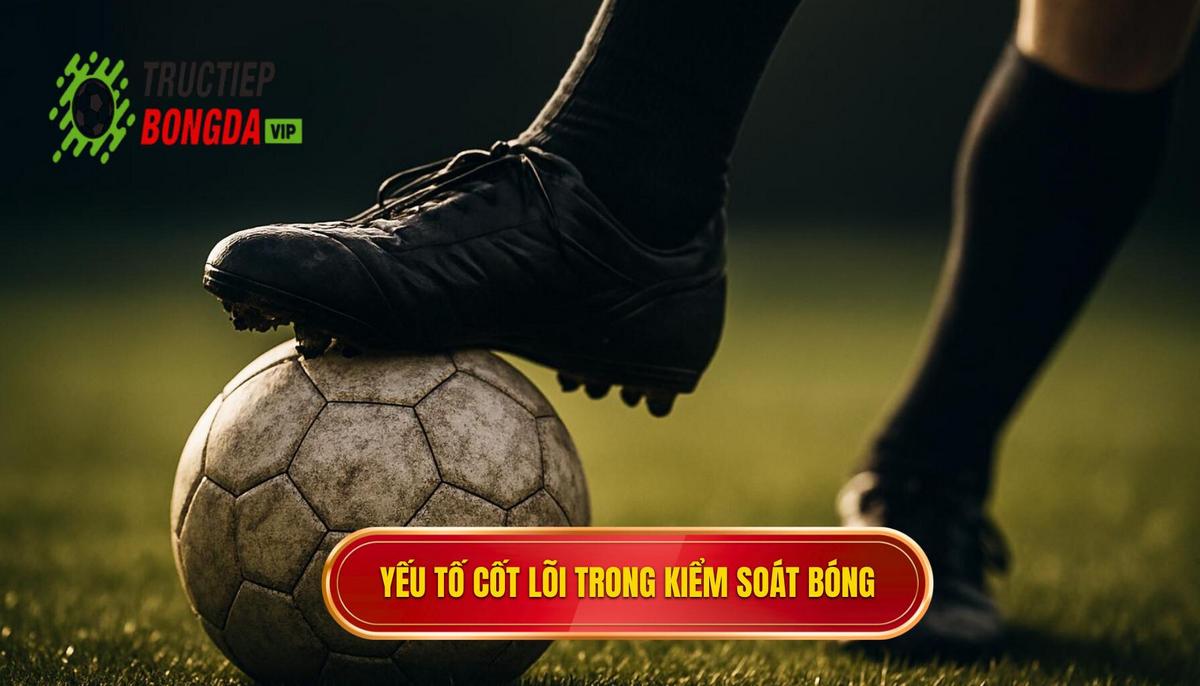 Các yếu tố cốt lõi tạo nên kỹ thuật kiểm soát bóng đỉnh cao