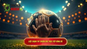 Luật chạm tay chuẩn xác TRỰC TIẾP BÓNG ĐÁ
