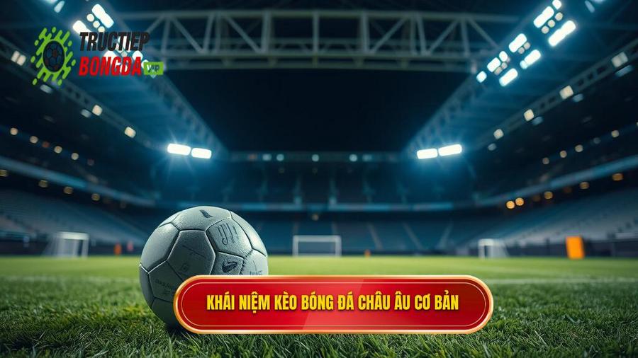 1. Kèo bóng đá Châu Âu là gì? Khái niệm cơ bản cho người mới