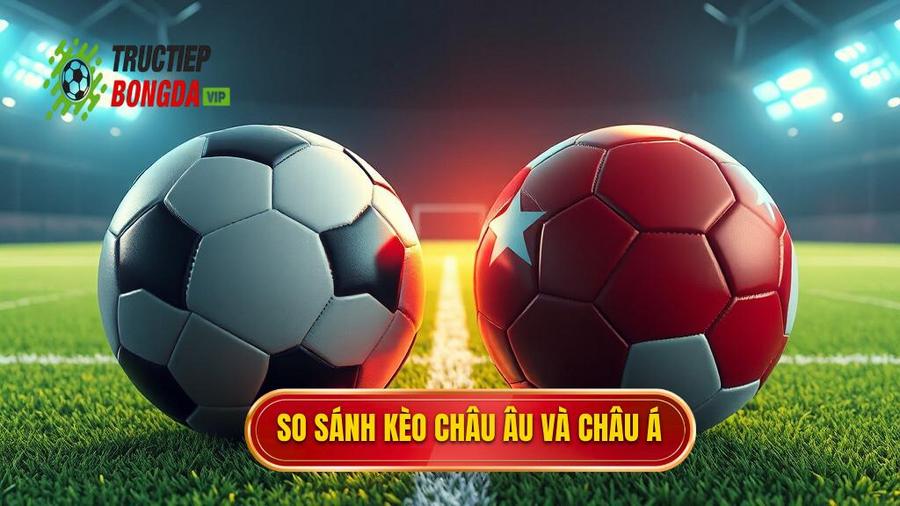 3. So sánh kèo bóng đá Châu Âu và kèo bóng đá Châu Á