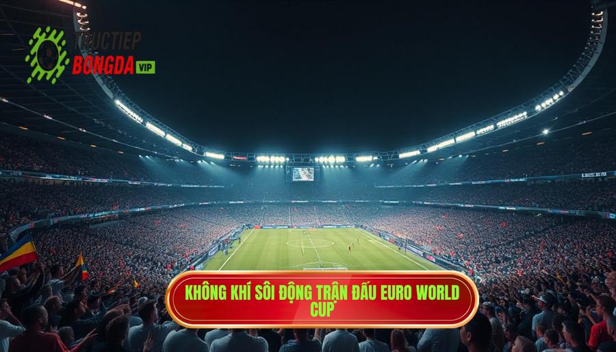 Sức hút mãnh liệt từ những trận đấu trực tiếp Euro / World Cup