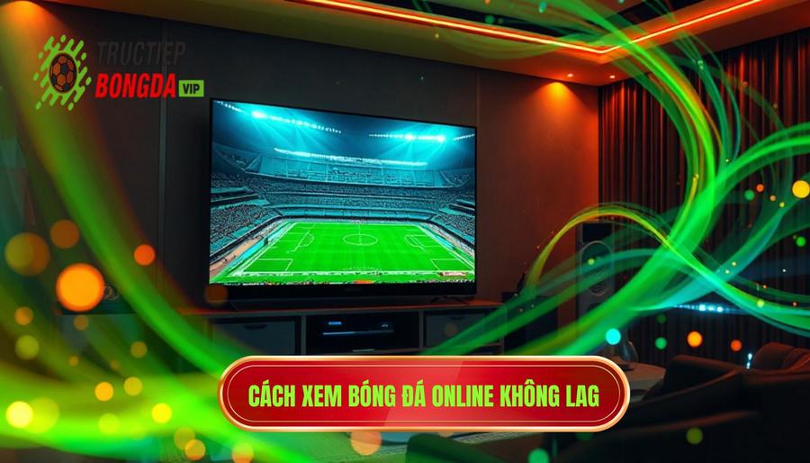 Phân tích kỹ thuật: Làm sao để xem bóng đá online hôm nay không bị lag?