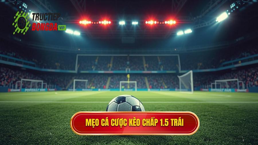Tổng hợp mẹo cá cược kèo chấp 1.5 trái từ cao thủ
